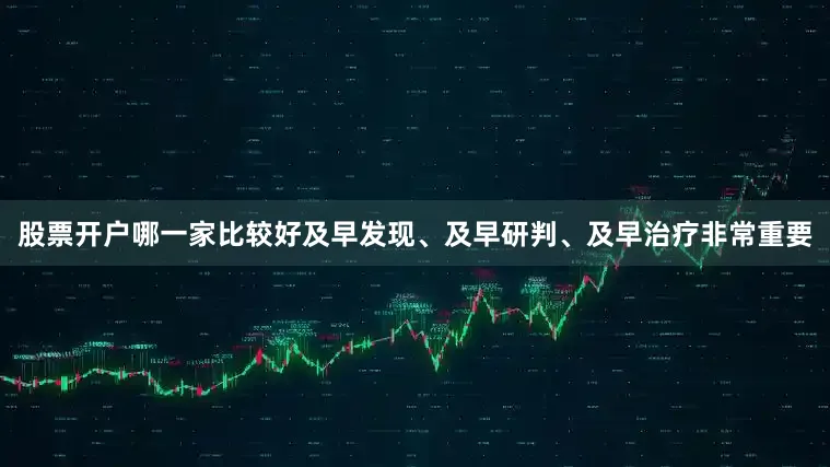 股票开户哪一家比较好及早发现、及早研判、及早治疗非常重要