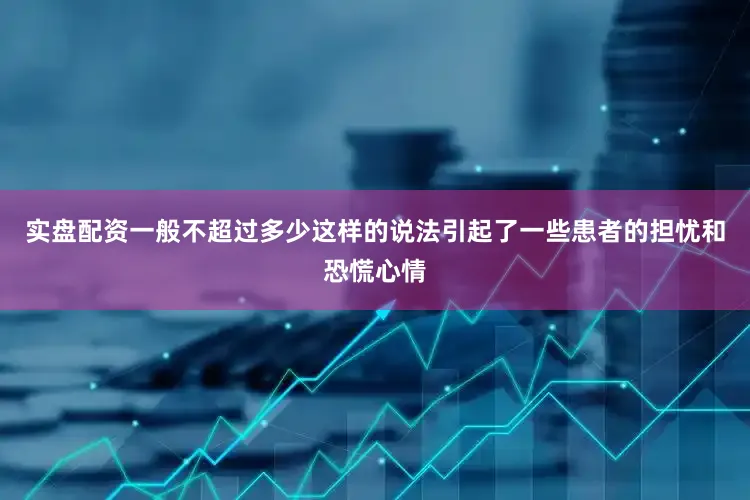 实盘配资一般不超过多少这样的说法引起了一些患者的担忧和恐慌心情
