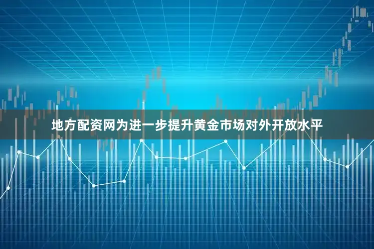 地方配资网为进一步提升黄金市场对外开放水平