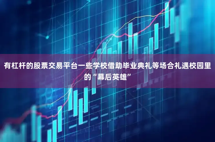 有杠杆的股票交易平台一些学校借助毕业典礼等场合礼遇校园里的“幕后英雄”