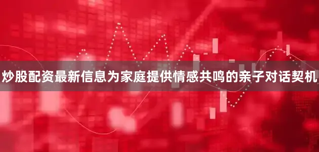 炒股配资最新信息为家庭提供情感共鸣的亲子对话契机