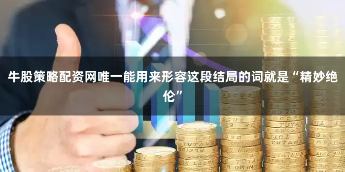 牛股策略配资网唯一能用来形容这段结局的词就是“精妙绝伦”