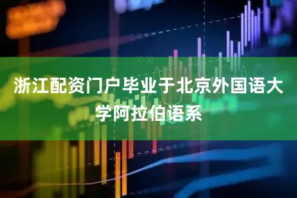 浙江配资门户毕业于北京外国语大学阿拉伯语系