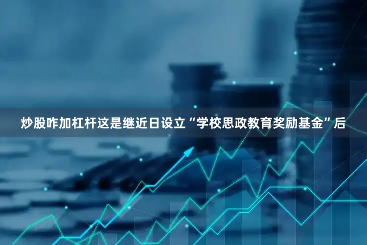 炒股咋加杠杆这是继近日设立“学校思政教育奖励基金”后