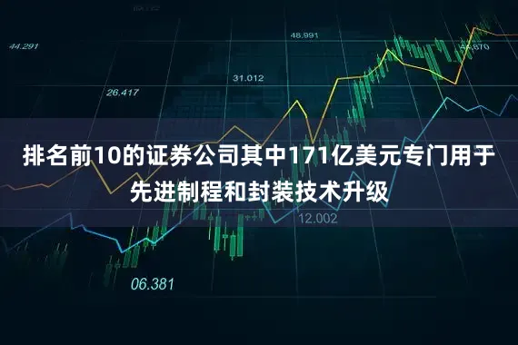 排名前10的证券公司其中171亿美元专门用于先进制程和封装技术升级