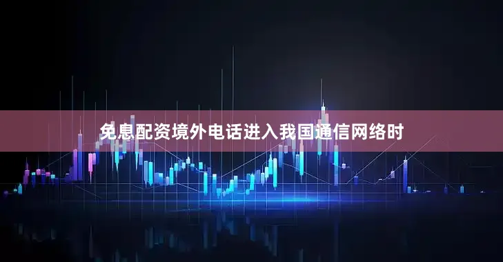 免息配资境外电话进入我国通信网络时