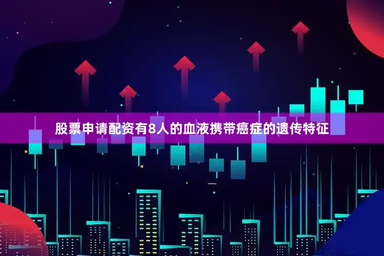股票申请配资有8人的血液携带癌症的遗传特征
