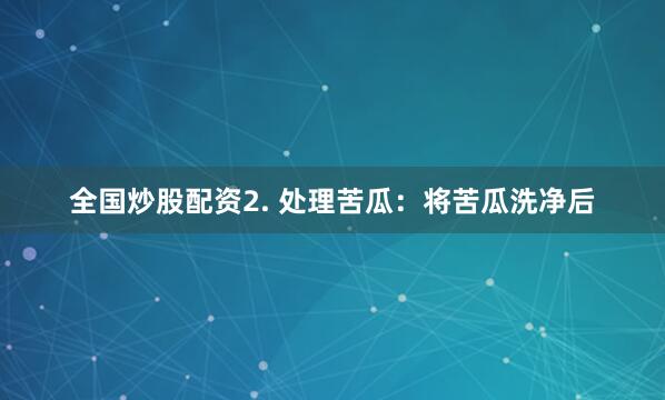 全国炒股配资2. 处理苦瓜：将苦瓜洗净后