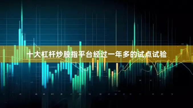 十大杠杆炒股指平台经过一年多的试点试验