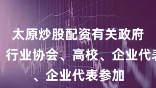 太原炒股配资有关政府部门、行业协会、高校、企业代表参加
