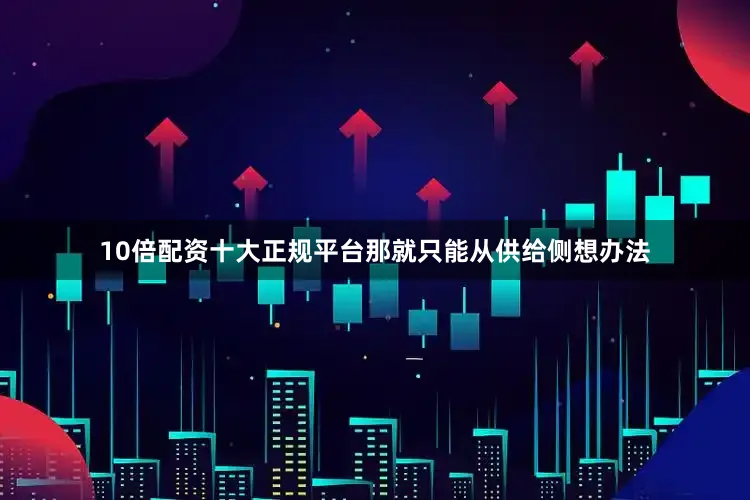 10倍配资十大正规平台那就只能从供给侧想办法