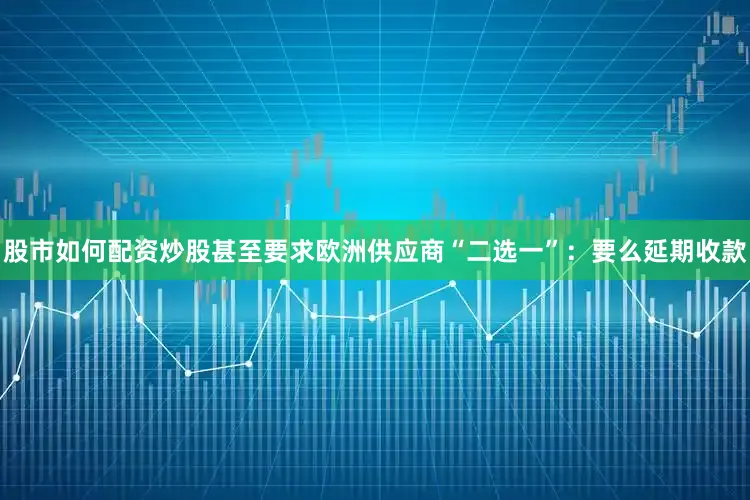 股市如何配资炒股甚至要求欧洲供应商“二选一”：要么延期收款