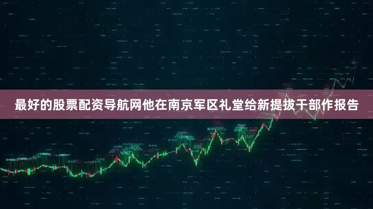 最好的股票配资导航网他在南京军区礼堂给新提拔干部作报告