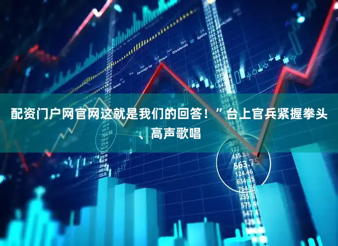配资门户网官网这就是我们的回答！”台上官兵紧握拳头、高声歌唱