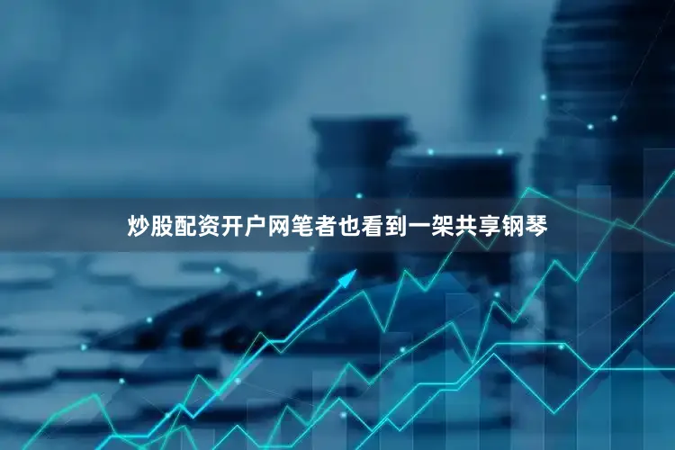 炒股配资开户网笔者也看到一架共享钢琴