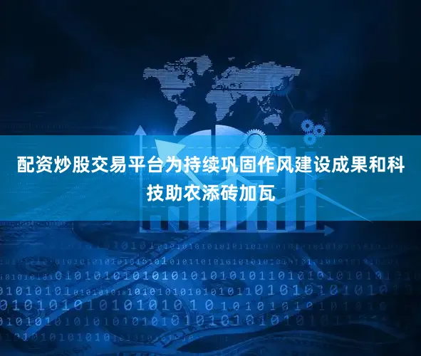 配资炒股交易平台为持续巩固作风建设成果和科技助农添砖加瓦