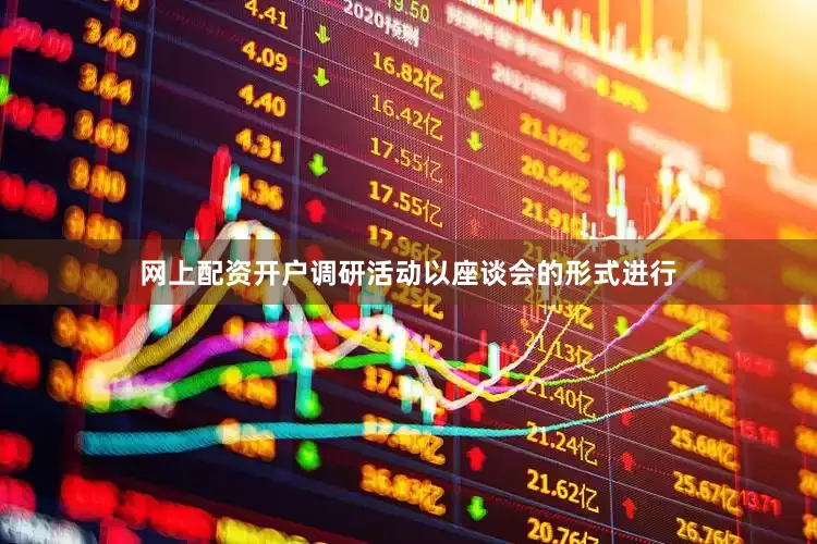 网上配资开户调研活动以座谈会的形式进行