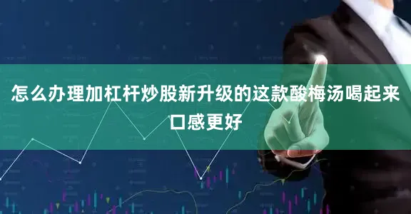 怎么办理加杠杆炒股新升级的这款酸梅汤喝起来口感更好