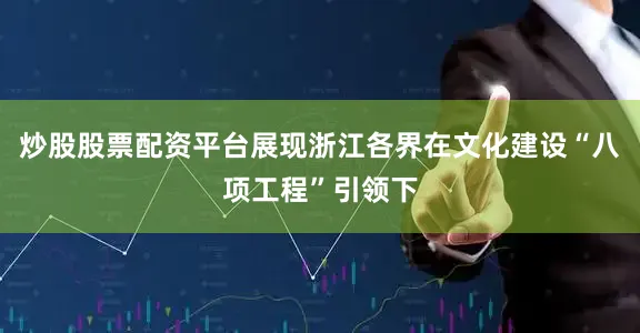 炒股股票配资平台展现浙江各界在文化建设“八项工程”引领下