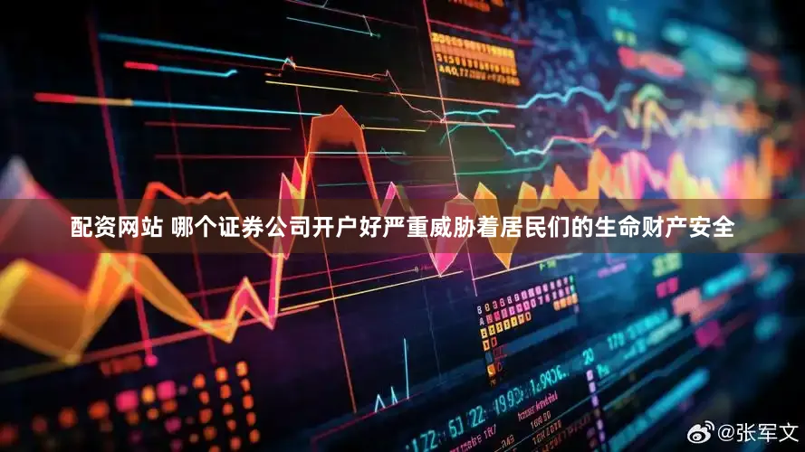 配资网站 哪个证券公司开户好严重威胁着居民们的生命财产安全