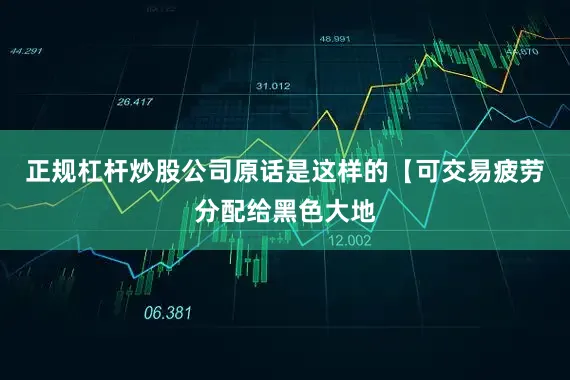 正规杠杆炒股公司原话是这样的【可交易疲劳分配给黑色大地