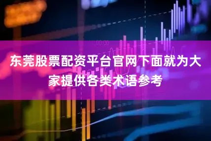 东莞股票配资平台官网下面就为大家提供各类术语参考