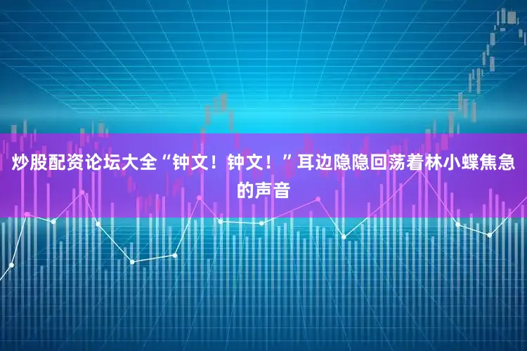 炒股配资论坛大全“钟文！钟文！”耳边隐隐回荡着林小蝶焦急的声音