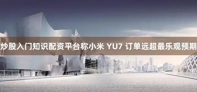 炒股入门知识配资平台称小米 YU7 订单远超最乐观预期
