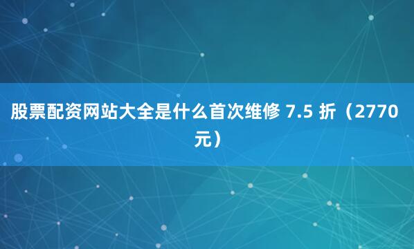 股票配资网站大全是什么首次维修 7.5 折（2770 元）