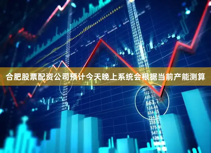 合肥股票配资公司预计今天晚上系统会根据当前产能测算