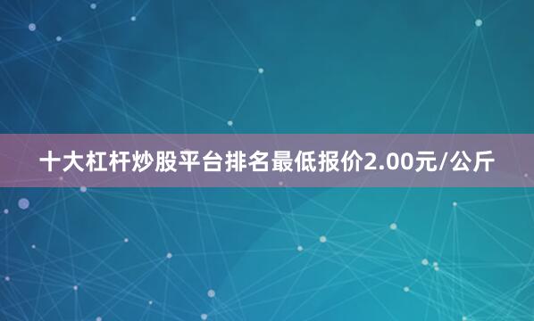 十大杠杆炒股平台排名最低报价2.00元/公斤