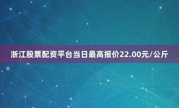 浙江股票配资平台当日最高报价22.00元/公斤