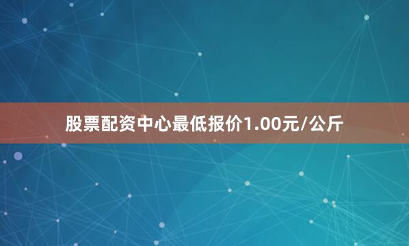 股票配资中心最低报价1.00元/公斤