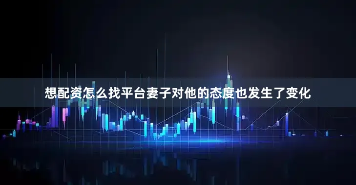 想配资怎么找平台妻子对他的态度也发生了变化