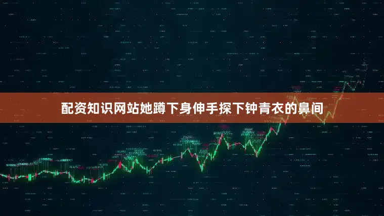 配资知识网站她蹲下身伸手探下钟青衣的鼻间