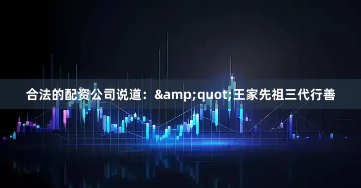 合法的配资公司说道：&quot;王家先祖三代行善