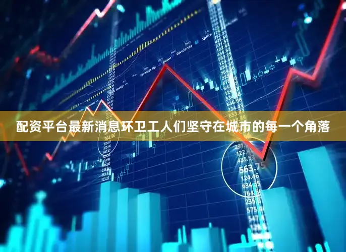 配资平台最新消息环卫工人们坚守在城市的每一个角落