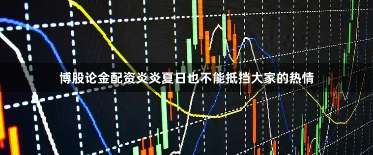 博股论金配资炎炎夏日也不能抵挡大家的热情