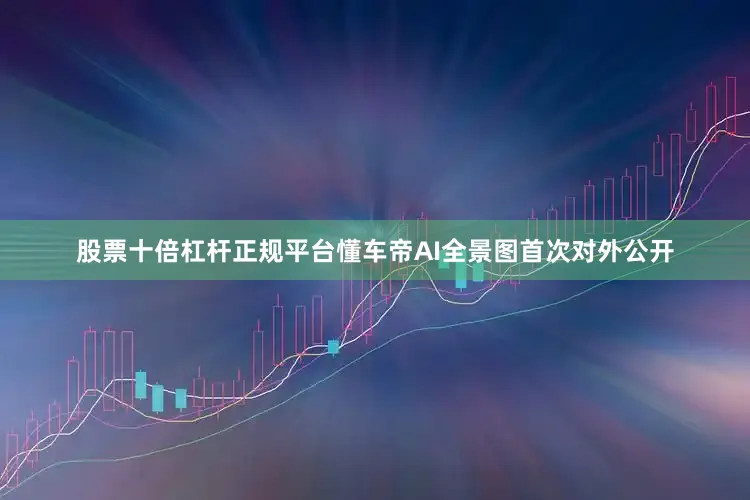 股票十倍杠杆正规平台懂车帝AI全景图首次对外公开