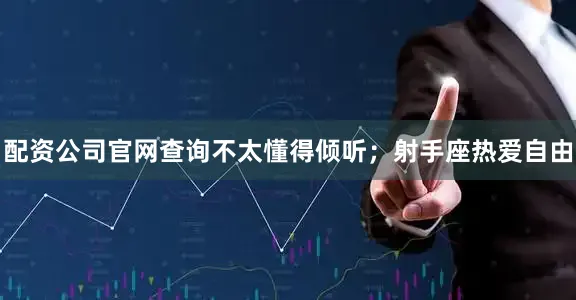 配资公司官网查询不太懂得倾听；射手座热爱自由