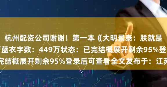 杭州配资公司谢谢！第一本《大明景泰：朕就是千古仁君》作者：萧蓝衣字数：449万状态：已完结概展开剩余95%登录后可查看全文发布于：江苏省