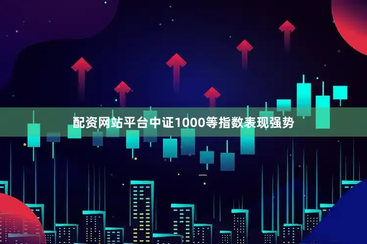 配资网站平台中证1000等指数表现强势