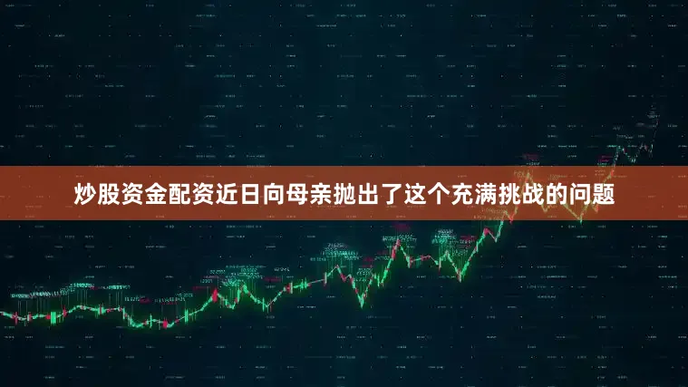 炒股资金配资近日向母亲抛出了这个充满挑战的问题