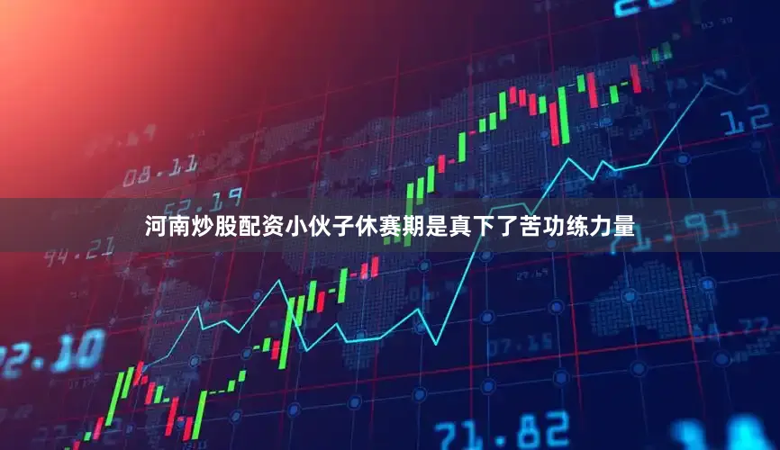 河南炒股配资小伙子休赛期是真下了苦功练力量
