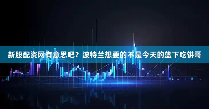 新股配资网有意思吧？波特兰想要的不是今天的篮下吃饼哥
