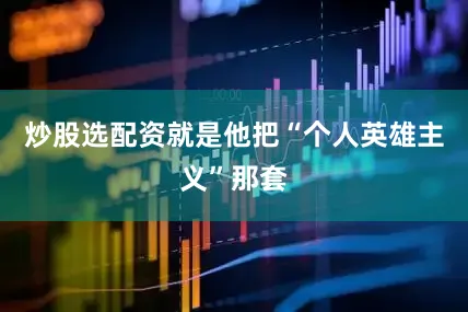 炒股选配资就是他把“个人英雄主义”那套