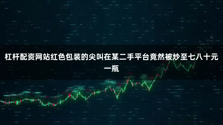 杠杆配资网站红色包装的尖叫在某二手平台竟然被炒至七八十元一瓶
