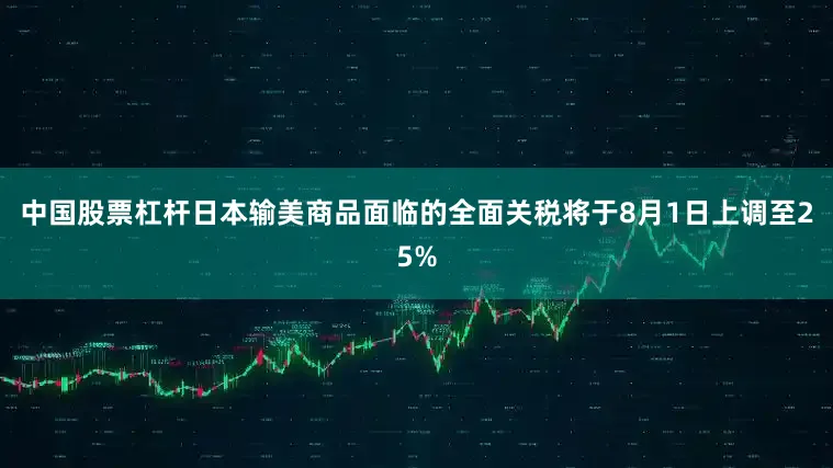 中国股票杠杆日本输美商品面临的全面关税将于8月1日上调至25%