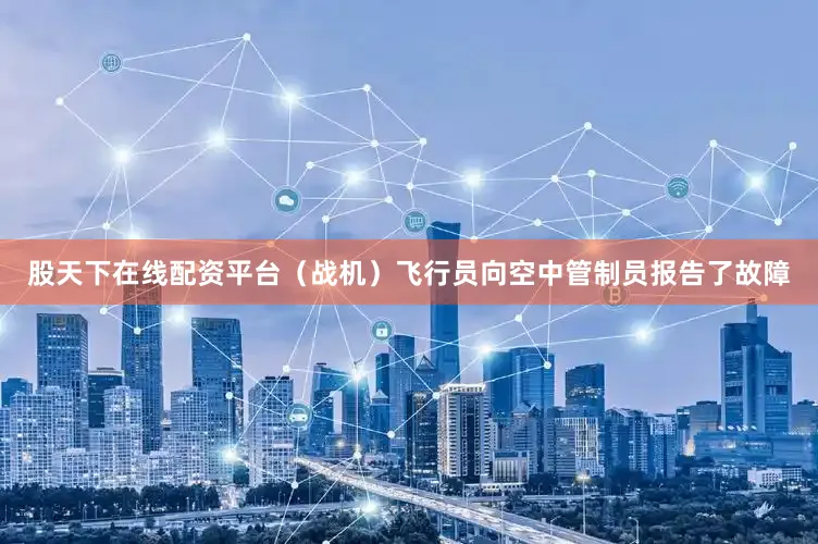 股天下在线配资平台（战机）飞行员向空中管制员报告了故障