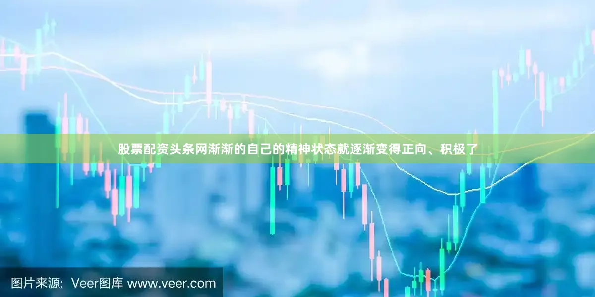 股票配资头条网渐渐的自己的精神状态就逐渐变得正向、积极了